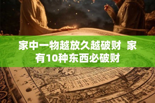 家中一物越放久越破财  家有10种东西必破财