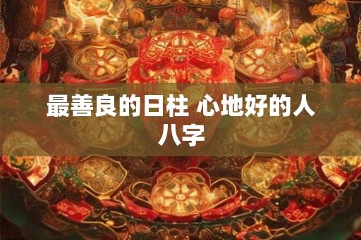 最善良的日柱 心地好的人八字