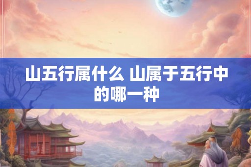 山五行属什么 山属于五行中的哪一种 山五行属什么 山属于五行中的哪一种
