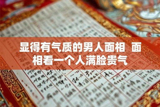 显得有气质的男人面相 面相看一个人满脸贵气 显得有气质的男人面相 面相看一个人满脸贵气