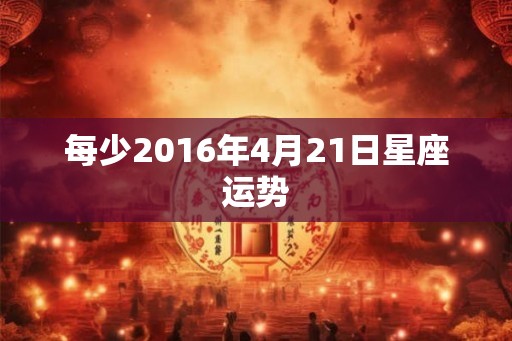 每少2016年4月21日星座运势
