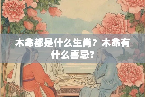木命都是什么生肖?木命有什么喜忌? 木命都是什么生肖?木命有什么喜忌?