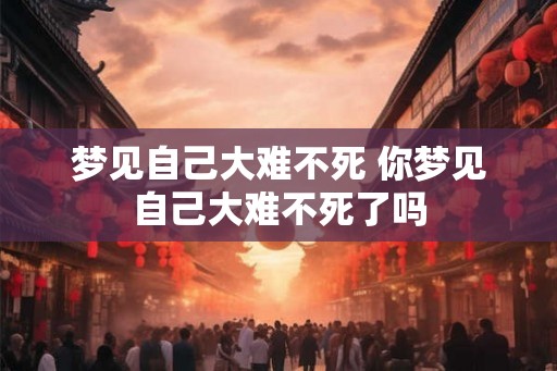 梦见自己大难不死 你梦见自己大难不死了吗 梦见自己大难不死 你梦见自己大难不死了吗