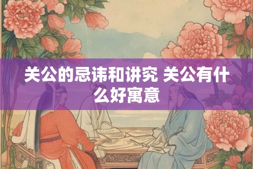 关公的忌讳和讲究 关公有什么好寓意