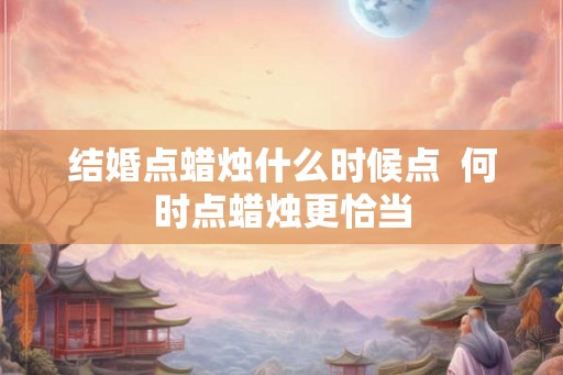 结婚点蜡烛什么时候点  何时点蜡烛更恰当