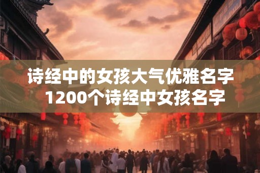 诗经中的女孩大气优雅名字  1200个诗经中女孩名字