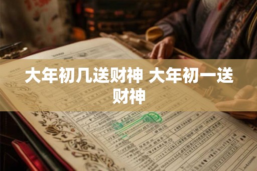 大年初几送财神 大年初一送财神