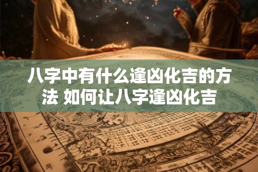 八字中有什么逢凶化吉的方法 如何让八字逢凶化吉