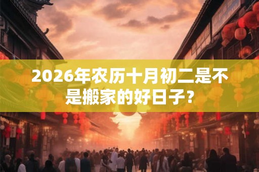 2026年农历十月初二是不是搬家的好日子？
