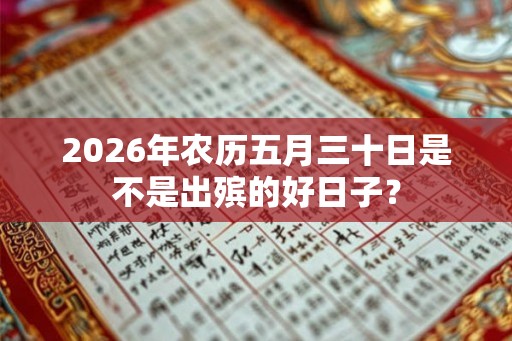 2026年农历五月三十日是不是出殡的好日子? 2026年农历五月三十日是不是出殡的好日子?