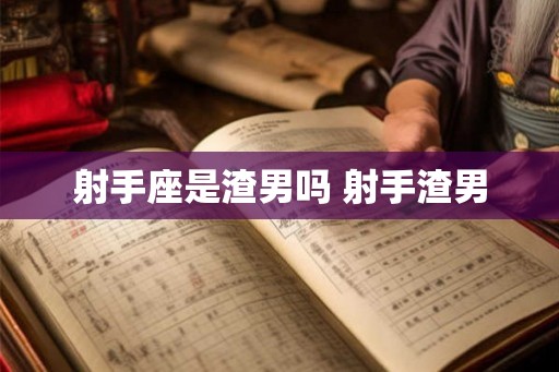 射手座是渣男吗 射手渣男 射手座是渣男吗 射手渣男