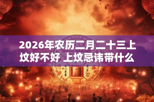2026年农历二月二十三上坟好不好 上坟忌讳带什么肉食