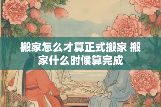 搬家怎么才算正式搬家 搬家什么时候算完成