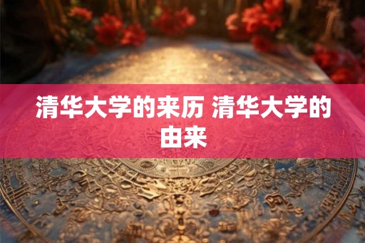 清华大学的来历 清华大学的由来