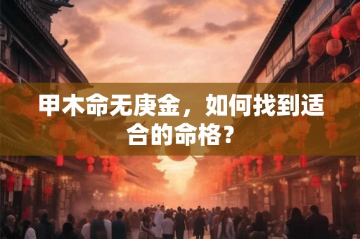 甲木命无庚金,如何找到适合的命格? 甲木命无庚金,如何找到适合的命格?