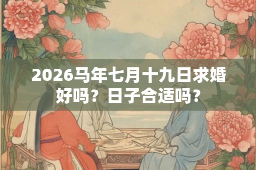 2026马年七月十九日求婚好吗？日子合适吗？