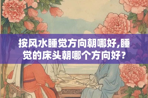 按风水睡觉方向朝哪好,睡觉的床头朝哪个方向好？