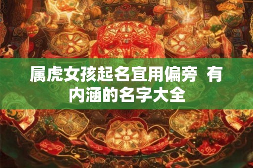 属虎女孩起名宜用偏旁 有内涵的名字大全 属虎女孩起名宜用偏旁 有内涵的名字大全