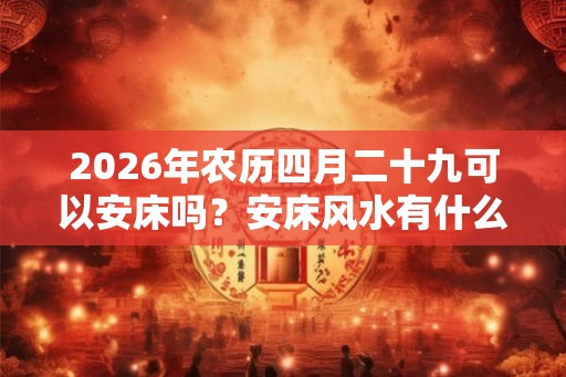 2026年农历四月二十九可以安床吗？安床风水有什么宜忌？