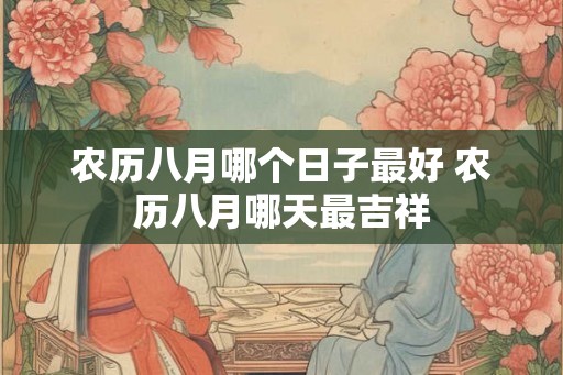 农历八月哪个日子最好 农历八月哪天最吉祥