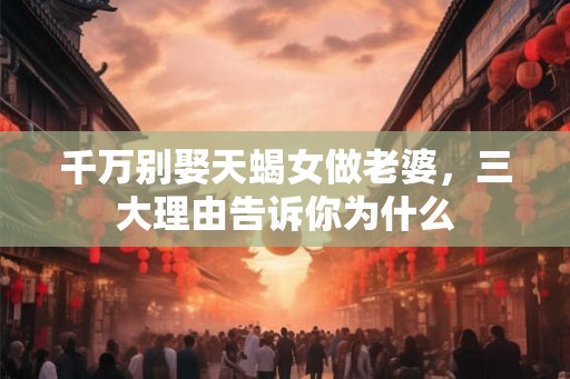 千万别娶天蝎女做老婆,三大理由告诉你为什么 千万别娶天蝎女做老婆,三大理由告诉你为什么