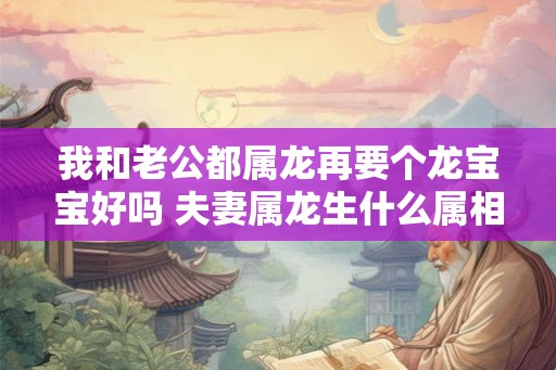 我和老公都属龙再要个龙宝宝好吗 夫妻属龙生什么属相的孩子好 我和老公都属龙再要个龙宝宝好吗 夫妻属龙生什么属相的孩子好