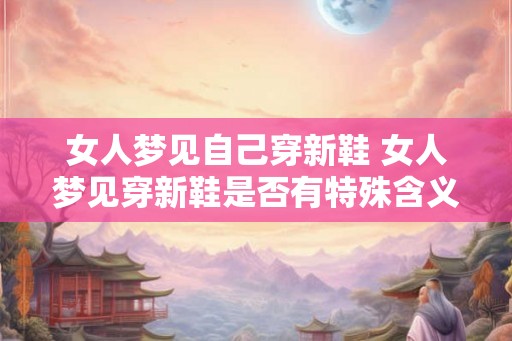 女人梦见自己穿新鞋 女人梦见穿新鞋是否有特殊含义