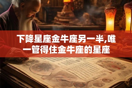 下降星座金牛座另一半,唯一管得住金牛座的星座