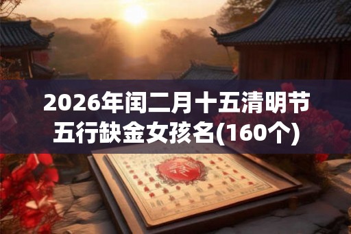 2026年闰二月十五清明节五行缺金女孩名(160个)