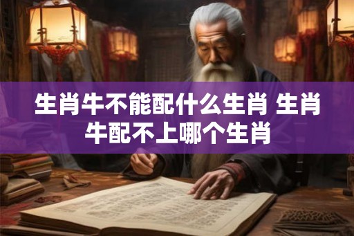 生肖牛不能配什么生肖 生肖牛配不上哪个生肖