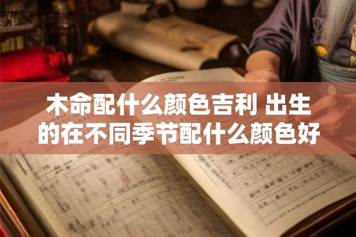 木命配什么颜色吉利 出生的在不同季节配什么颜色好呢