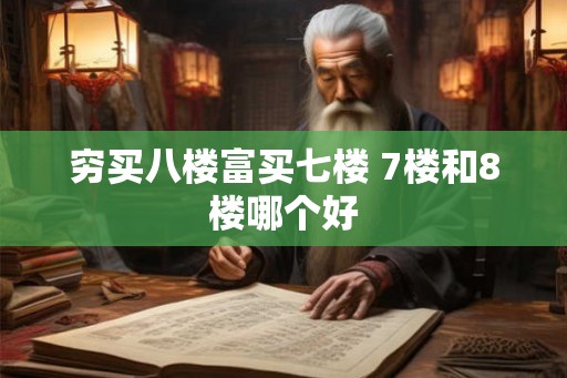 穷买八楼富买七楼 7楼和8楼哪个好 穷买八楼富买七楼 7楼和8楼哪个好