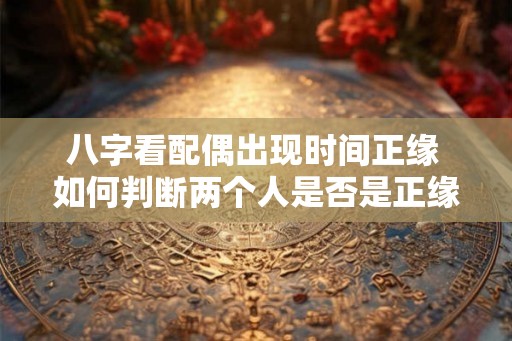 八字看配偶出现时间正缘 如何判断两个人是否是正缘