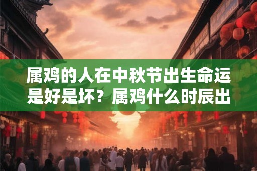 属鸡的人在中秋节出生命运是好是坏？属鸡什么时辰出生最好？
