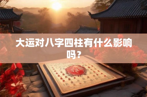 大运对八字四柱有什么影响吗？