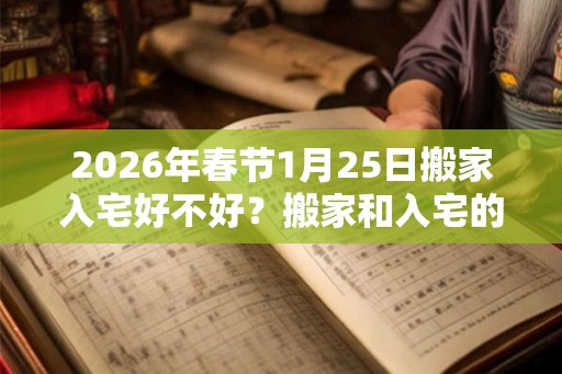 2026年春节1月25日搬家入宅好不好？搬家和入宅的区别？