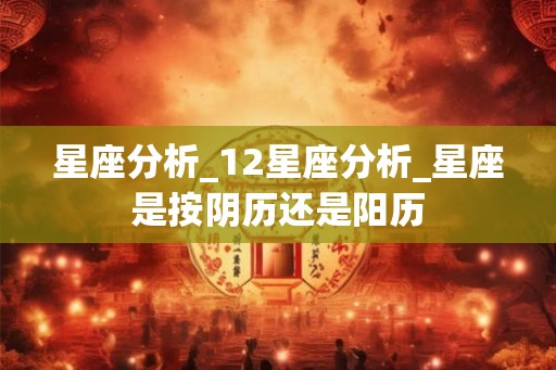 星座分析_12星座分析_星座是按阴历还是阳历 星座分析_12星座分析_星座是按阴历还是阳历