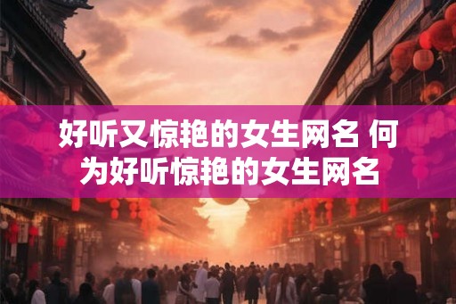 好听又惊艳的女生网名 何为好听惊艳的女生网名