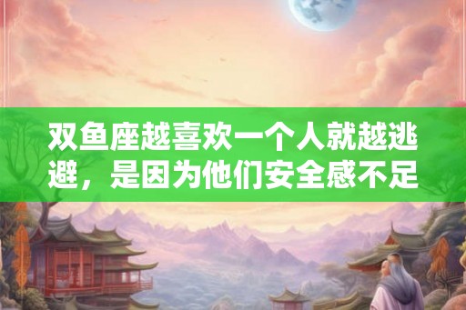 双鱼座越喜欢一个人就越逃避,是因为他们安全感不足 双鱼座越喜欢一个人就越逃避,是因为他们安全感不足