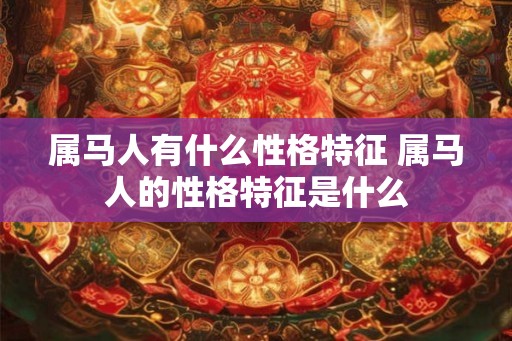 属马人有什么性格特征 属马人的性格特征是什么