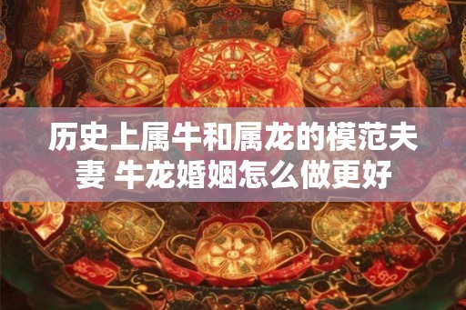 历史上属牛和属龙的模范夫妻 牛龙婚姻怎么做更好 历史上属牛和属龙的模范夫妻 牛龙婚姻怎么做更好