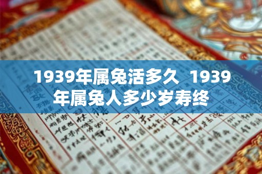 1939年属兔活多久  1939年属兔人多少岁寿终
