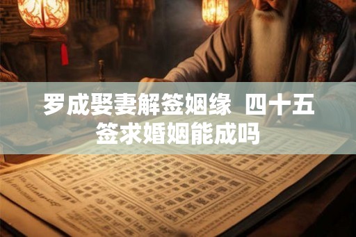 罗成娶妻解签姻缘  四十五签求婚姻能成吗