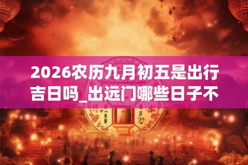 2026农历九月初五是出行吉日吗_出远门哪些日子不吉