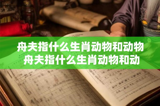 舟夫指什么生肖动物和动物 舟夫指什么生肖动物和动物