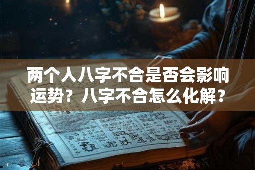 两个人八字不合是否会影响运势？八字不合怎么化解？