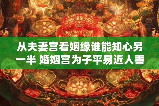 从夫妻宫看姻缘谁能知心另一半 婚姻宫为子平易近人善交际