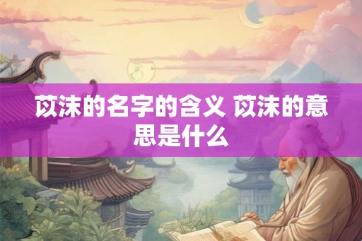 苡沫的名字的含义 苡沫的意思是什么