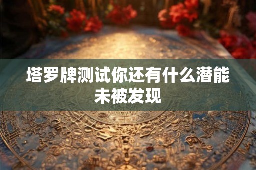 塔罗牌测试你还有什么潜能未被发现 塔罗牌测试你还有什么潜能未被发现