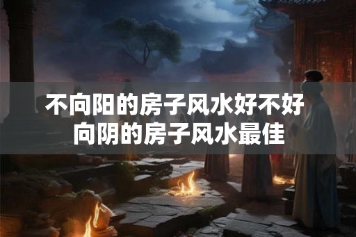 不向阳的房子风水好不好 向阴的房子风水最佳